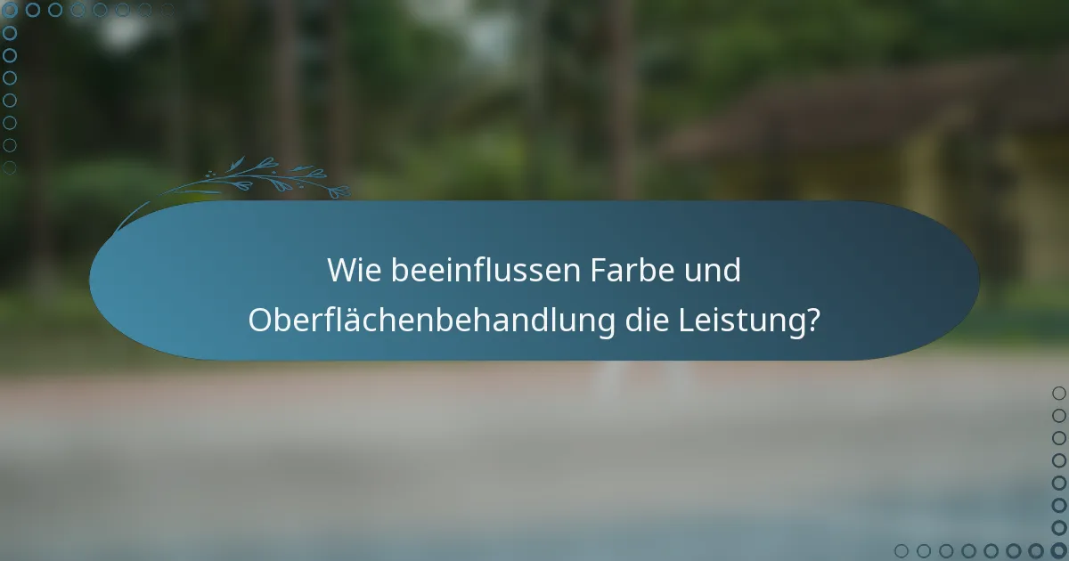 Wie beeinflussen Farbe und Oberflächenbehandlung die Leistung?