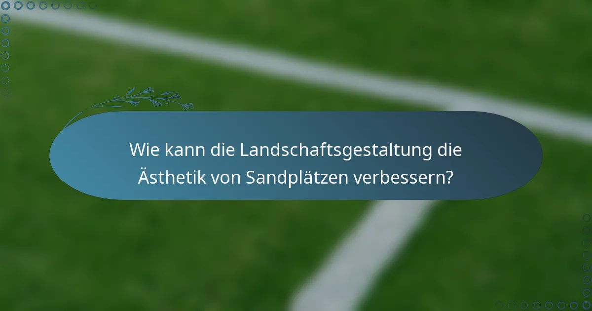 Wie kann die Landschaftsgestaltung die Ästhetik von Sandplätzen verbessern?