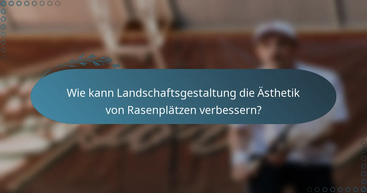 Wie kann Landschaftsgestaltung die Ästhetik von Rasenplätzen verbessern?
